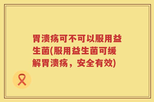 胃溃疡可不可以服用益生菌(服用益生菌可缓解胃溃疡，安全有效)