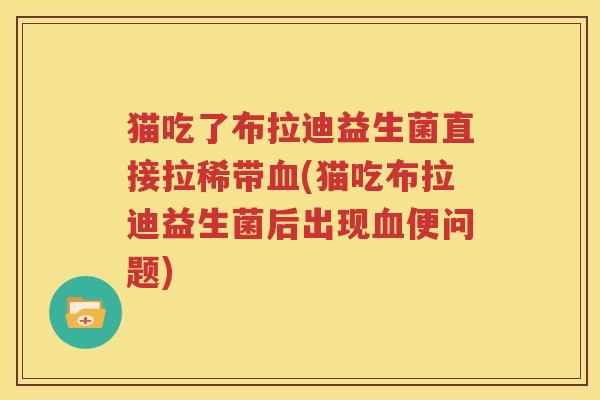 猫吃了布拉迪益生菌直接拉稀带血(猫吃布拉迪益生菌后出现血便问题)