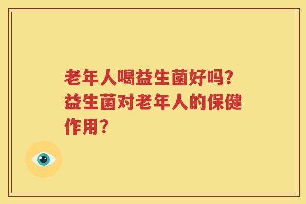 老年人喝益生菌好吗？益生菌对老年人的保健作用？