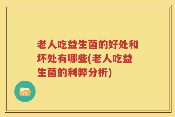 老人吃益生菌的好处和坏处有哪些(老人吃益生菌的利弊分析)