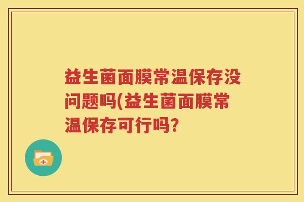 益生菌面膜常温保存没问题吗(益生菌面膜常温保存可行吗？