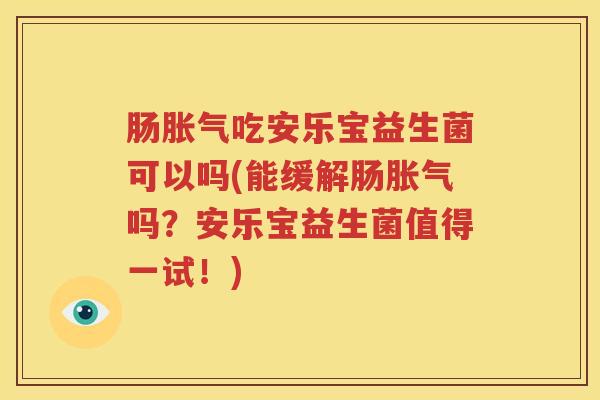 肠胀气吃安乐宝益生菌可以吗(能缓解肠胀气吗？安乐宝益生菌值得一试！)