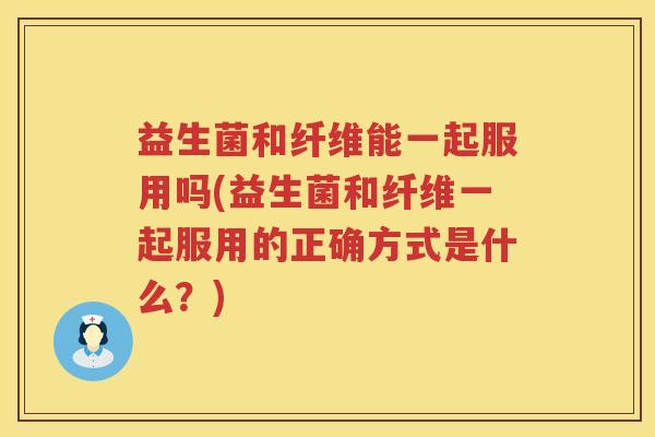 益生菌和纤维能一起服用吗(益生菌和纤维一起服用的正确方式是什么？)