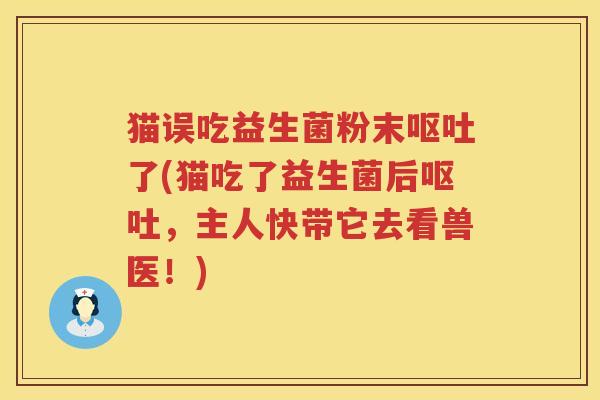 猫误吃益生菌粉末呕吐了(猫吃了益生菌后呕吐，主人快带它去看兽医！)