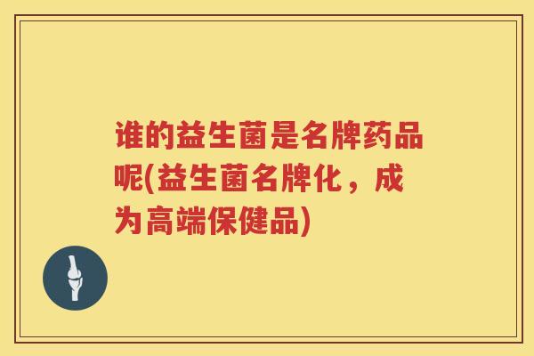 谁的益生菌是名牌药品呢(益生菌名牌化，成为高端保健品)