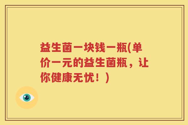 益生菌一块钱一瓶(单价一元的益生菌瓶，让你健康无忧！)