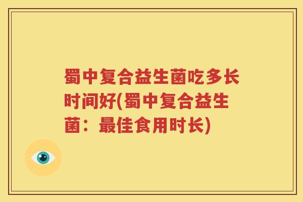 蜀中复合益生菌吃多长时间好(蜀中复合益生菌：最佳食用时长)