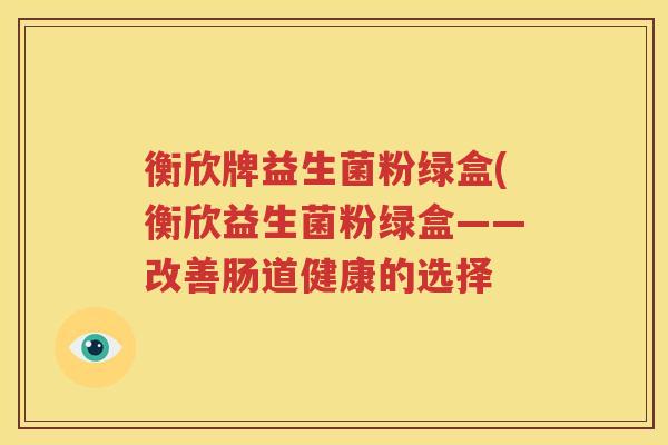 衡欣牌益生菌粉绿盒(衡欣益生菌粉绿盒——改善肠道健康的选择