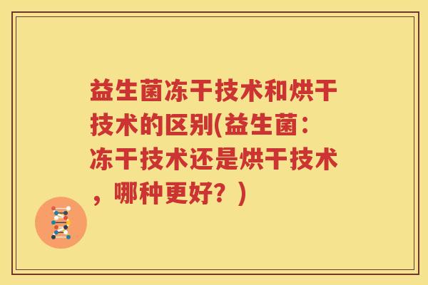 益生菌冻干技术和烘干技术的区别(益生菌：冻干技术还是烘干技术，哪种更好？)