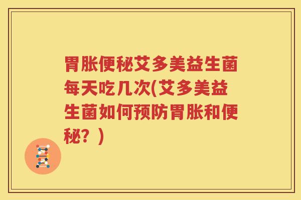 胃胀便秘艾多美益生菌每天吃几次(艾多美益生菌如何预防胃胀和便秘？)
