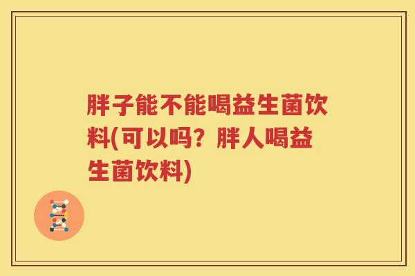 胖子能不能喝益生菌饮料(可以吗？胖人喝益生菌饮料)