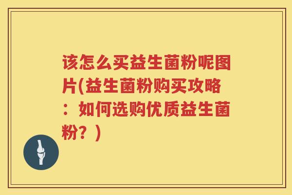 该怎么买益生菌粉呢图片(益生菌粉购买攻略：如何选购优质益生菌粉？)
