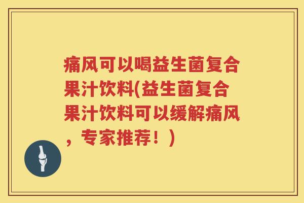 痛风可以喝益生菌复合果汁饮料(益生菌复合果汁饮料可以缓解痛风，专家推荐！)