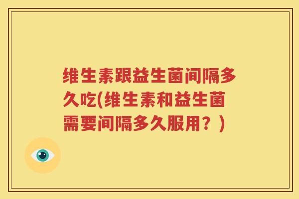 维生素跟益生菌间隔多久吃(维生素和益生菌需要间隔多久服用？)