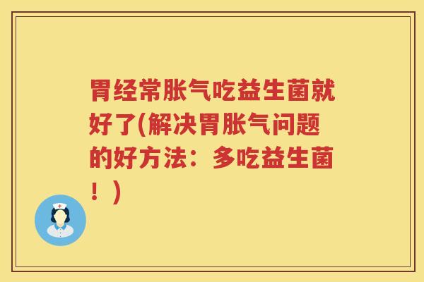 胃经常胀气吃益生菌就好了(解决胃胀气问题的好方法：多吃益生菌！)