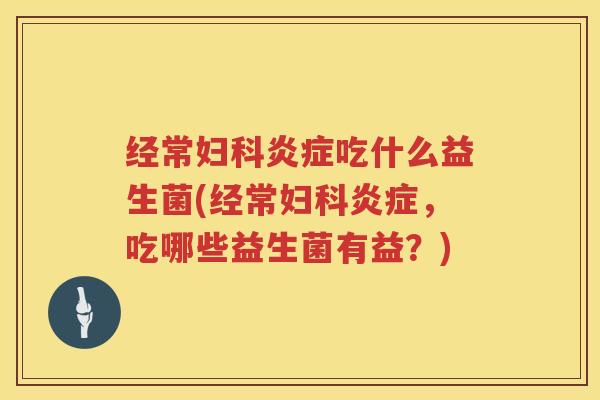 经常妇科炎症吃什么益生菌(经常妇科炎症，吃哪些益生菌有益？)