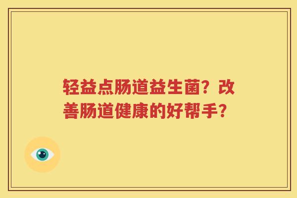 轻益点肠道益生菌？改善肠道健康的好帮手？