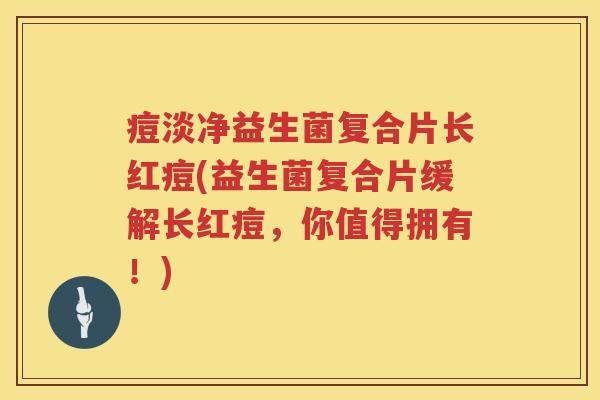 痘淡净益生菌复合片长红痘(益生菌复合片缓解长红痘，你值得拥有！)