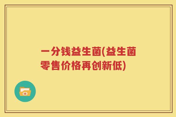 一分钱益生菌(益生菌零售价格再创新低)