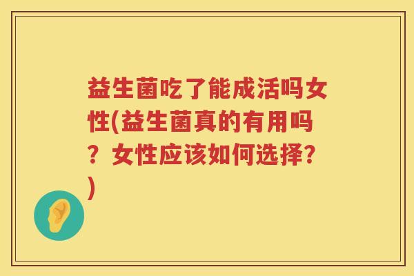 益生菌吃了能成活吗女性(益生菌真的有用吗？女性应该如何选择？)