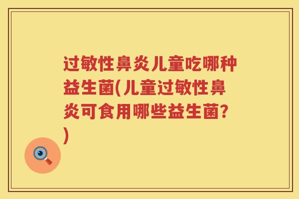 过敏性鼻炎儿童吃哪种益生菌(儿童过敏性鼻炎可食用哪些益生菌？)