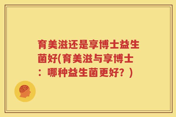育美滋还是享博士益生菌好(育美滋与享博士：哪种益生菌更好？)