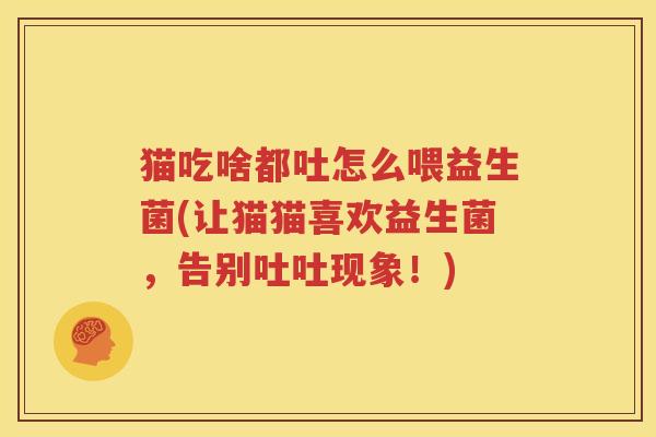 猫吃啥都吐怎么喂益生菌(让猫猫喜欢益生菌，告别吐吐现象！)