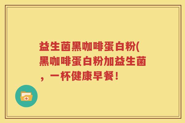 益生菌黑咖啡蛋白粉(黑咖啡蛋白粉加益生菌，一杯健康早餐！