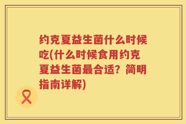 约克夏益生菌什么时候吃(什么时候食用约克夏益生菌最合适？简明指南详解)