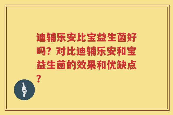 迪辅乐安比宝益生菌好吗？对比迪辅乐安和宝益生菌的效果和优缺点？