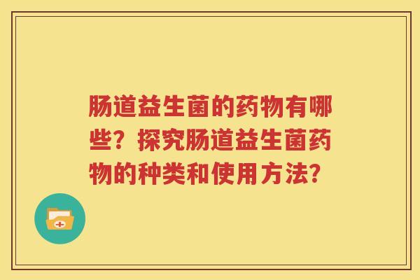 肠道益生菌的药物有哪些？探究肠道益生菌药物的种类和使用方法？