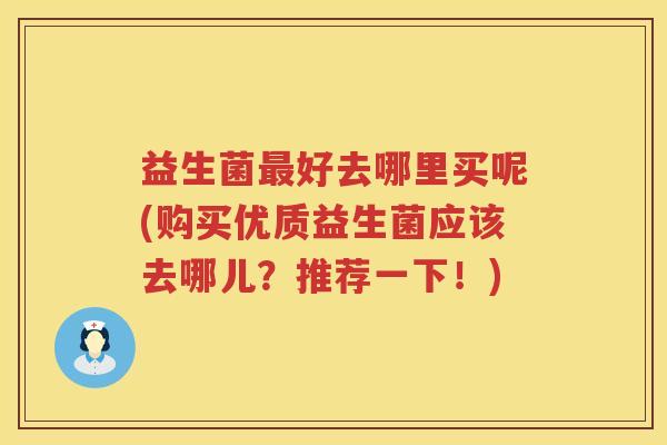 益生菌最好去哪里买呢(购买优质益生菌应该去哪儿？推荐一下！)