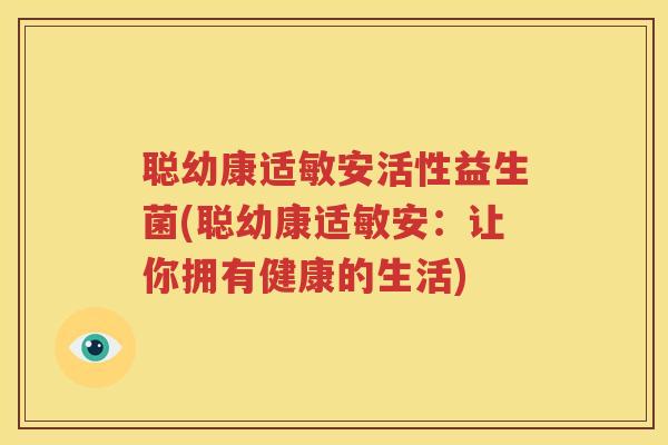 聪幼康适敏安活性益生菌(聪幼康适敏安：让你拥有健康的生活)
