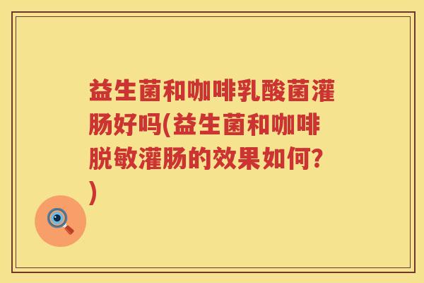 益生菌和咖啡乳酸菌灌肠好吗(益生菌和咖啡脱敏灌肠的效果如何？)