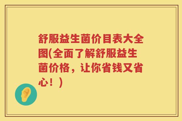舒服益生菌价目表大全图(全面了解舒服益生菌价格，让你省钱又省心！)