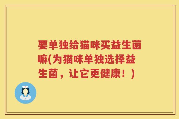 要单独给猫咪买益生菌嘛(为猫咪单独选择益生菌，让它更健康！)