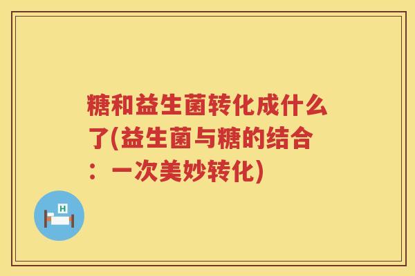 糖和益生菌转化成什么了(益生菌与糖的结合：一次美妙转化)