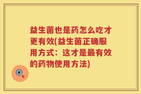 益生菌也是药怎么吃才更有效(益生菌正确服用方式：这才是最有效的药物使用方法)