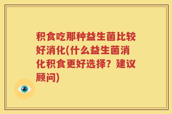 积食吃那种益生菌比较好消化(什么益生菌消化积食更好选择？建议顾问)