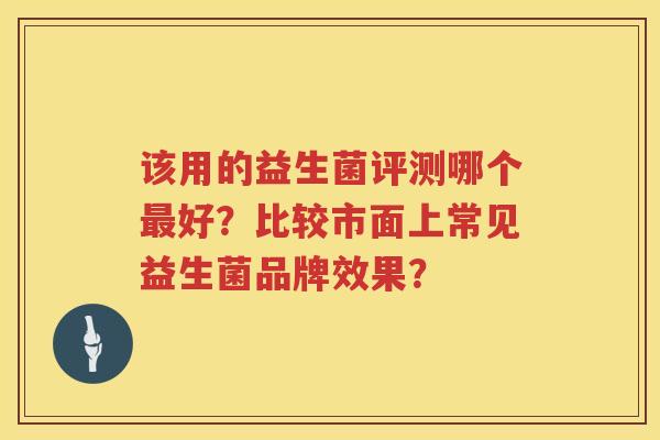 该用的益生菌评测哪个最好？比较市面上常见益生菌品牌效果？
