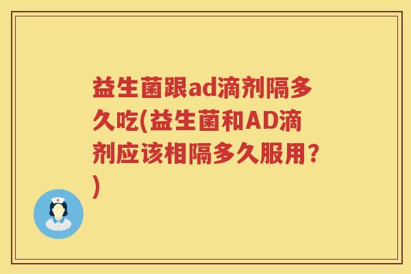 益生菌跟ad滴剂隔多久吃(益生菌和AD滴剂应该相隔多久服用？)