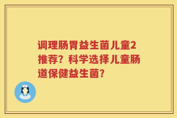 调理肠胃益生菌儿童2推荐？科学选择儿童肠道保健益生菌？