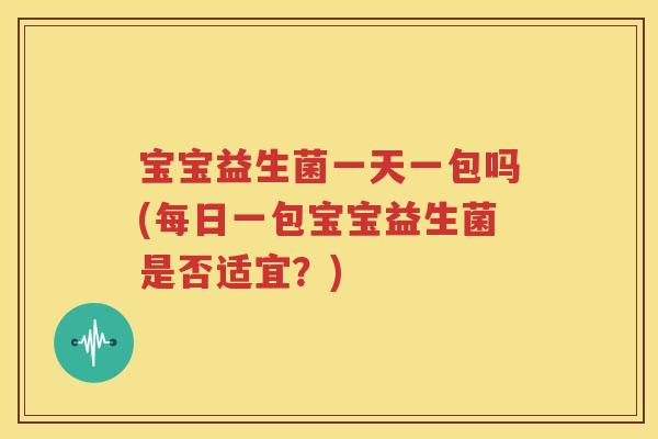宝宝益生菌一天一包吗(每日一包宝宝益生菌是否适宜？)