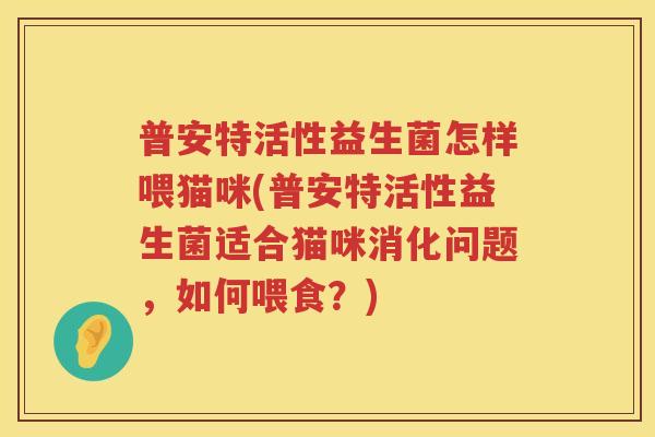 普安特活性益生菌怎样喂猫咪(普安特活性益生菌适合猫咪消化问题，如何喂食？)