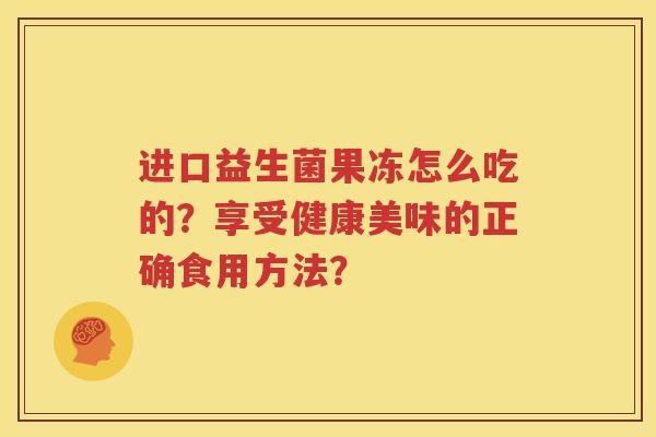 进口益生菌果冻怎么吃的？享受健康美味的正确食用方法？