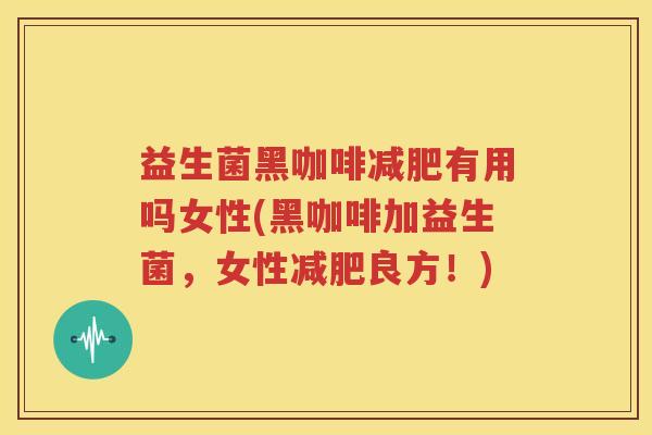 益生菌黑咖啡减肥有用吗女性(黑咖啡加益生菌，女性减肥良方！)