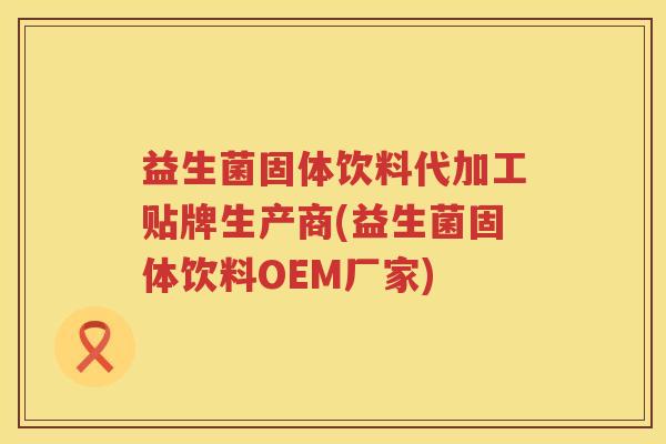 益生菌固体饮料代加工贴牌生产商(益生菌固体饮料OEM厂家)