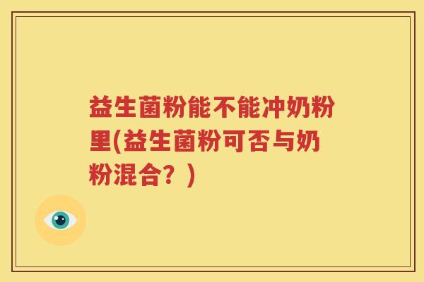 益生菌粉能不能冲奶粉里(益生菌粉可否与奶粉混合？)