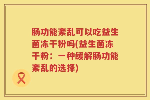 肠功能紊乱可以吃益生菌冻干粉吗(益生菌冻干粉：一种缓解肠功能紊乱的选择)