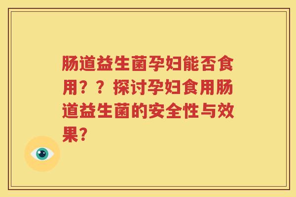 肠道益生菌孕妇能否食用？？探讨孕妇食用肠道益生菌的安全性与效果？